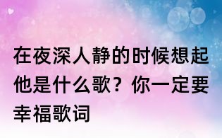 在夜深人靜的時候想起他是什么歌?你一定要幸福歌詞