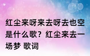 紅塵來呀來去呀去也空是什么歌?紅塵來去一場夢 歌詞