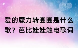愛的魔力轉圈圈是什么歌?芭比娃娃觸電歌詞
