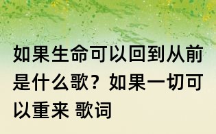 如果生命可以回到從前是什么歌?如果一切可以重來 歌詞