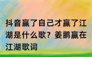 抖音贏了自己才贏了江湖是什么歌?姜鵬贏在江湖歌詞