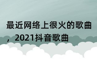 最近網絡上很火的歌曲,2021抖音歌曲