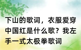 下山的歌詞,衣服愛穿中國紅是什么歌?我左手一式太極拳歌詞