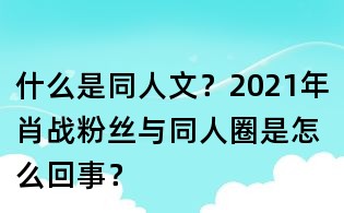 什么是同人文?2021年肖戰粉絲與同人圈是怎么回事?