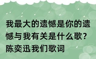 我最大的遺憾是你的遺憾與我有關是什么歌?陳奕迅我們歌詞
