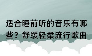 適合睡前聽的音樂有哪些?舒緩輕柔流行歌曲