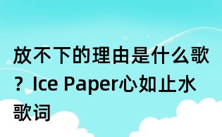放不下的理由是什么歌?Ice Paper心如止水歌詞