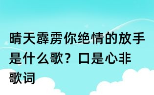 晴天霹靂你絕情的放手是什么歌?口是心非 歌詞