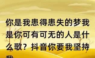 你是我患得患失的夢我是你可有可無的人是什么歌?抖音你要我堅持我的執著什么歌?寫給黃淮歌詞