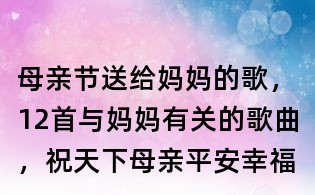 母親節送給媽媽的歌,12首與媽媽有關的歌曲,祝天下母親平安幸福