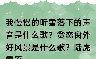 我慢慢的聽雪落下的聲音是什么歌?貪戀窗外好風(fēng)景是什么歌?陸虎雪落下的聲音歌詞