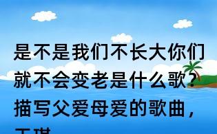 是不是我們不長大你們就不會變老是什么歌？描寫父愛母愛的歌曲，王琪萬愛千恩 歌詞