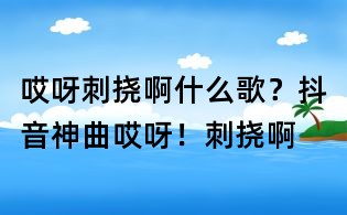 哎呀刺撓啊什么歌？抖音神曲哎呀！刺撓啊