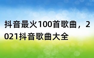 抖音最火100首歌曲，2021抖音歌曲大全