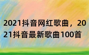 2021抖音網(wǎng)紅歌曲，2021抖音最新歌曲100首