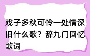 戲子多秋可憐一處情深舊什么歌？辭九門回憶歌詞