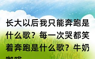 長大以后我只能奔跑是什么歌？每一次哭都笑著奔跑是什么歌？牛奶咖啡明天你好歌詞
