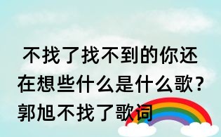 不找了找不到的你還在想些什么是什么歌?郭旭不找了歌詞
