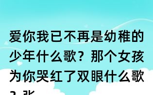 愛你我已不再是幼稚的少年什么歌?那個女孩為你哭紅了雙眼什么歌?張澤熙那個女孩歌詞