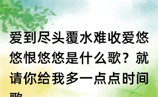 愛到盡頭覆水難收愛悠悠恨悠悠是什么歌？就請你給我多一點點時間歌詞，讓我歡喜讓我憂歌詞