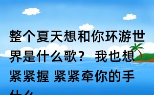 整個夏天想和你環(huán)游世界是什么歌? 我也想緊緊握 緊緊牽你的手什么歌?李玖哲夏天歌詞