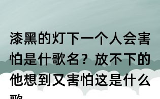 漆黑的燈下一個(gè)人會(huì)害怕是什歌名?放不下的他想到又害怕這是什么歌曲?放不下想又怕歌詞