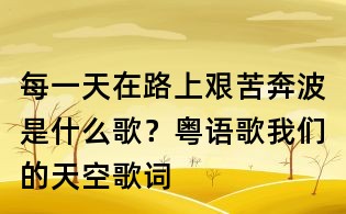 每一天在路上艱苦奔波是什么歌?粵語歌我們的天空歌詞