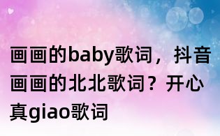 畫畫的baby歌詞,抖音畫畫的北北歌詞?開心真giao歌詞