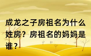 成龍之子房祖名為什么姓房?房祖名的媽媽是誰(shuí)?