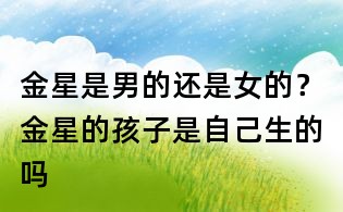 金星是男的還是女的?金星的孩子是自己生的嗎