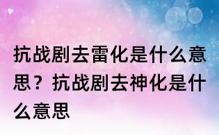 抗戰(zhàn)劇去雷化是什么意思?抗戰(zhàn)劇去神化是什么意思