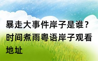 暴走大事件岸子是誰？時間煮雨粵語岸子觀看地址