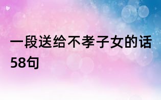 一段送給不孝子女的話58句