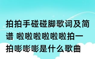 拍拍手碰碰腳歌詞及簡譜 啦啦啦啦啦啦拍一拍嘭嘭嘭是什么歌曲