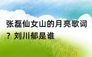 張磊仙女山的月亮歌詞?劉川郁是誰
