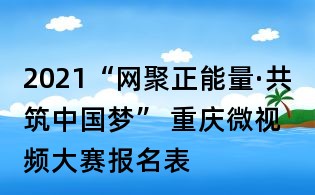 2021“網(wǎng)聚正能量·共筑中國夢” 重慶微視頻大賽報名表