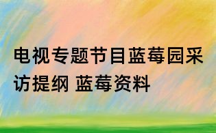 電視專題節(jié)目藍(lán)莓園采訪提綱 藍(lán)莓資料