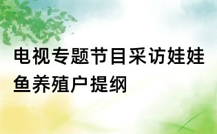 電視專題節目采訪娃娃魚養殖戶提綱