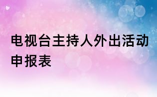 電視臺主持人外出活動申報表