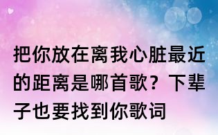 把你放在離我心臟最近的距離是哪首歌？下輩子也要找到你歌詞