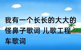 我有一個長長的大大的怪鼻子歌詞 兒歌工程車歌詞