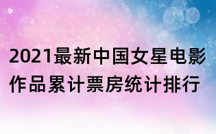 2021最新中國女星電影作品累計票房統計排行