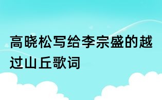 高曉松寫給李宗盛的越過山丘歌詞