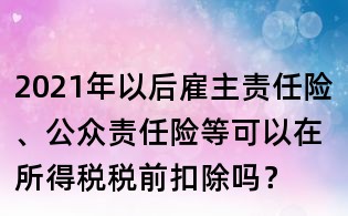 2021年以后雇主責任險、公眾責任險等可以在所得稅稅前扣除嗎?
