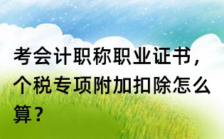考會(huì)計(jì)職稱職業(yè)證書,個(gè)稅專項(xiàng)附加扣除怎么算?