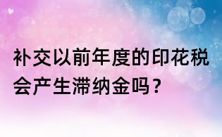 補(bǔ)交以前年度的印花稅會產(chǎn)生滯納金嗎?