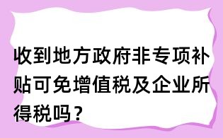 收到地方政府非專(zhuān)項(xiàng)補(bǔ)貼可免增值稅及企業(yè)所得稅嗎?