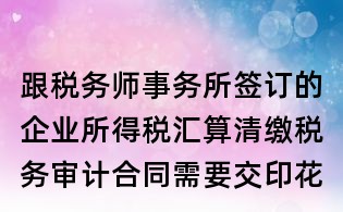 跟稅務師事務所簽訂的企業所得稅匯算清繳稅務審計合同需要交印花稅嗎?