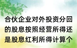 合伙企業(yè)對(duì)外投資分回的股息按照經(jīng)營(yíng)所得還是股息紅利所得計(jì)算個(gè)稅?