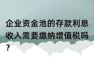 企業資金池的存款利息收入需要繳納增值稅嗎?